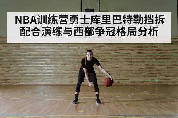 NBA训练营勇士库里巴特勒挡拆配合演练与西部争冠格局分析