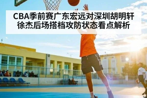 CBA季前赛广东宏远对深圳胡明轩徐杰后场搭档攻防状态看点解析