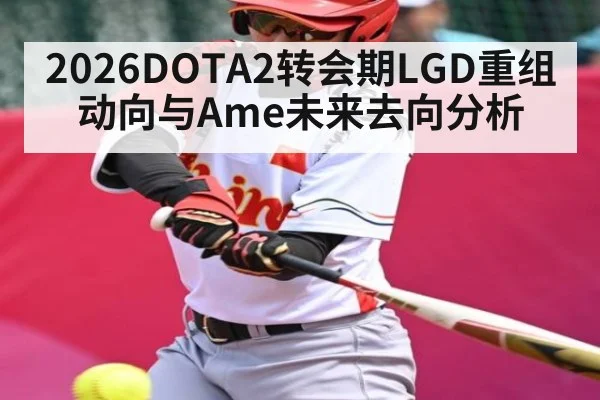 2026DOTA2转会期LGD重组动向与Ame未来去向分析