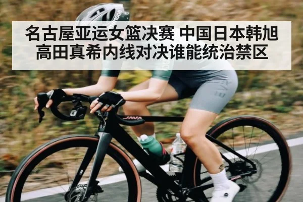 名古屋亚运女篮决赛 中国日本韩旭高田真希内线对决谁能统治禁区