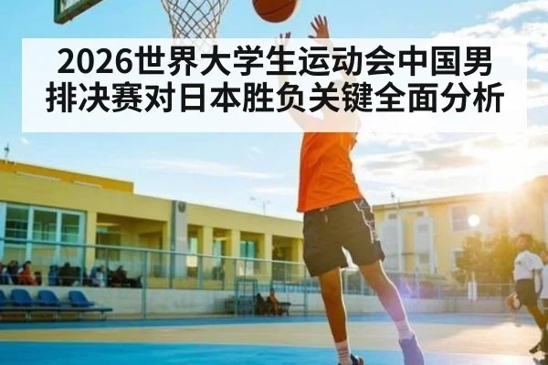2026世界大学生运动会中国男排决赛对日本胜负关键全面分析