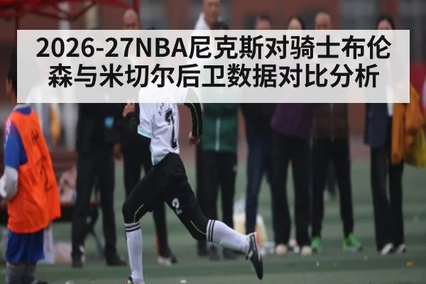 2026-27NBA尼克斯对骑士布伦森与米切尔后卫数据对比分析
