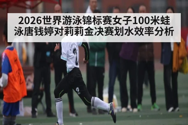 2026世界游泳锦标赛女子100米蛙泳唐钱婷对莉莉金决赛划水效率分析