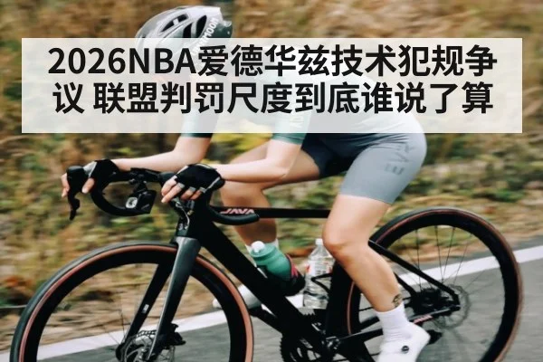 2026NBA爱德华兹技术犯规争议 联盟判罚尺度到底谁说了算