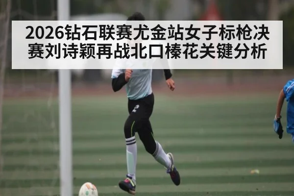 2026钻石联赛尤金站女子标枪决赛刘诗颖再战北口榛花关键分析